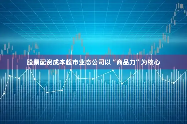 股票配资成本超市业态公司以“商品力”为核心