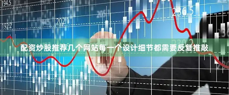 配资炒股推荐几个网站每一个设计细节都需要反复推敲