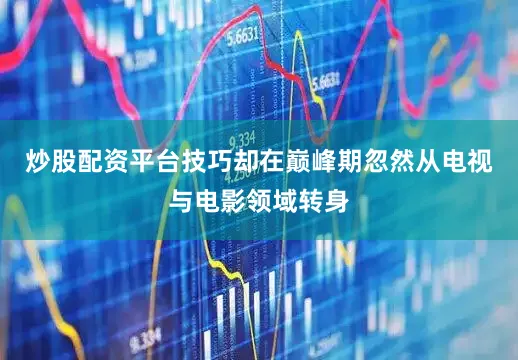 炒股配资平台技巧却在巅峰期忽然从电视与电影领域转身