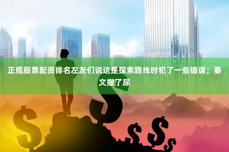 正规股票配资排名左友们说这是探索路线时犯了一些错误；姜文撒了尿