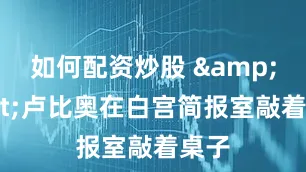 如何配资炒股 &quot;卢比奥在白宫简报室敲着桌子