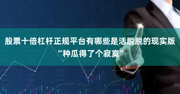 股票十倍杠杆正规平台有哪些是活脱脱的现实版“种瓜得了个寂寞”