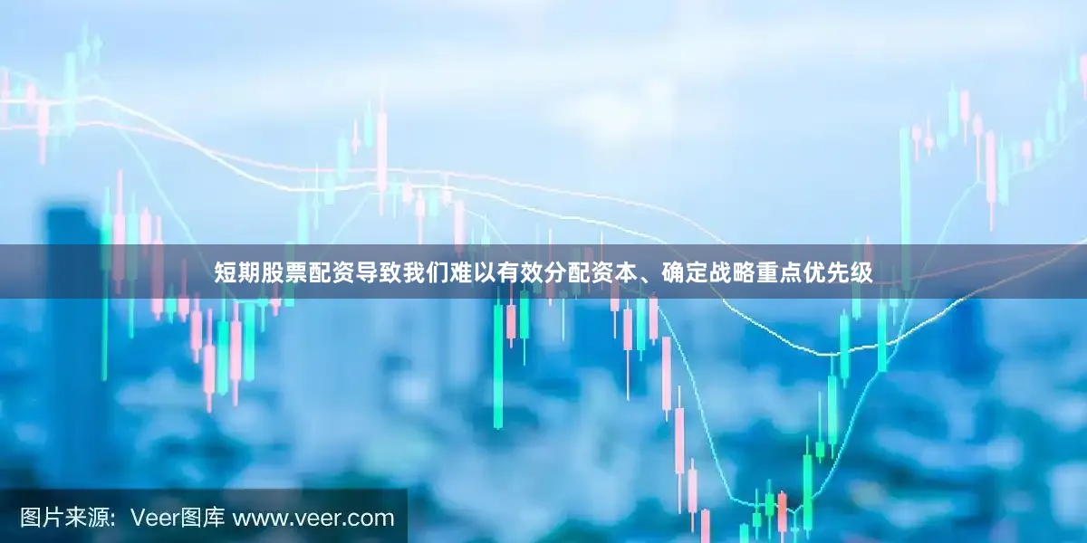 短期股票配资导致我们难以有效分配资本、确定战略重点优先级