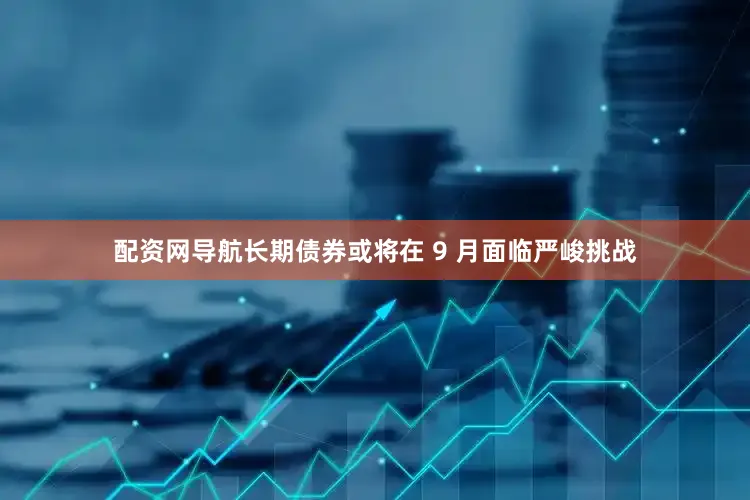 配资网导航长期债券或将在 9 月面临严峻挑战