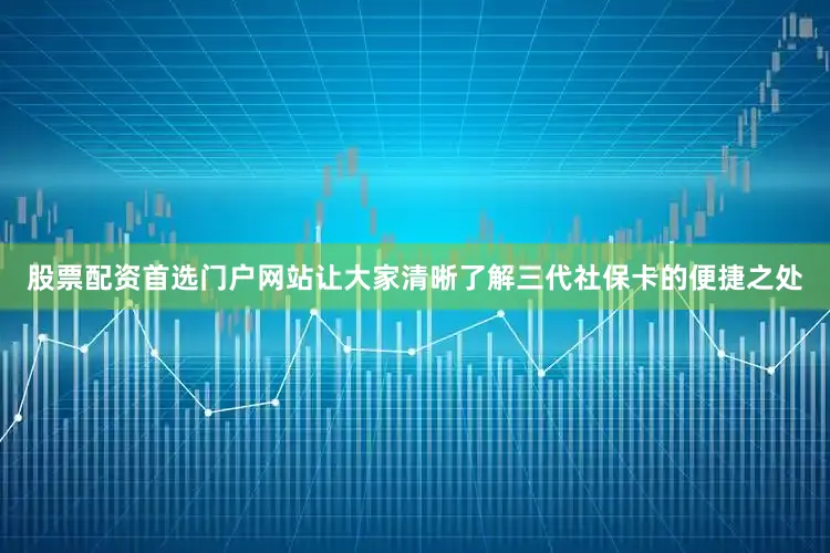 股票配资首选门户网站让大家清晰了解三代社保卡的便捷之处