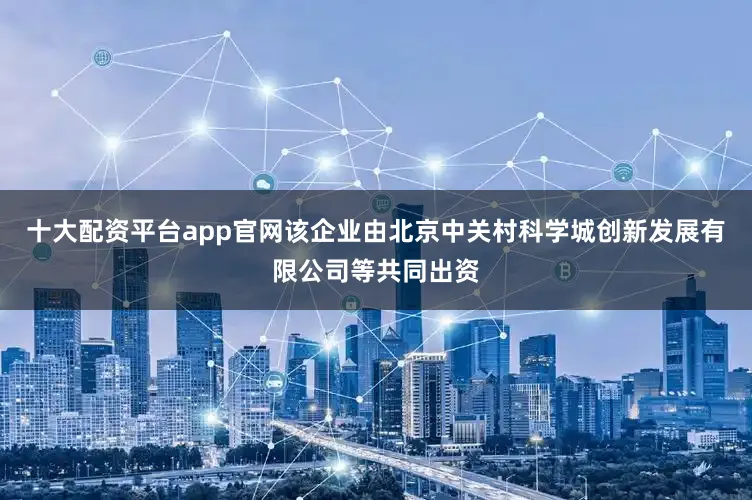十大配资平台app官网该企业由北京中关村科学城创新发展有限公司等共同出资