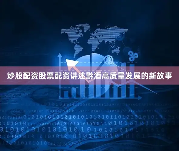 炒股配资股票配资讲述黔酒高质量发展的新故事