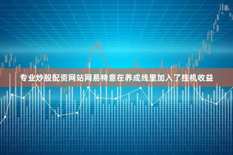 专业炒股配资网站网易特意在养成线里加入了挂机收益