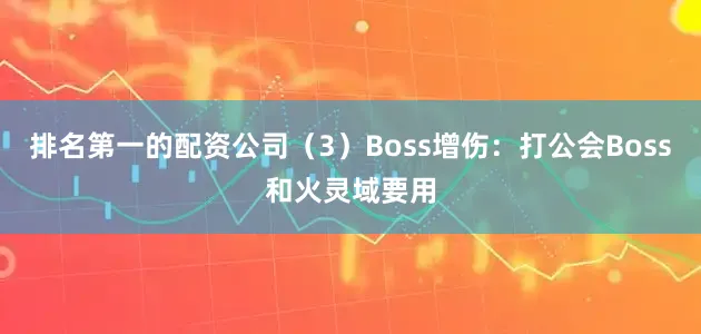 排名第一的配资公司（3）Boss增伤：打公会Boss和火灵域要用