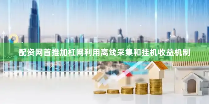 配资网首推加杠网利用离线采集和挂机收益机制