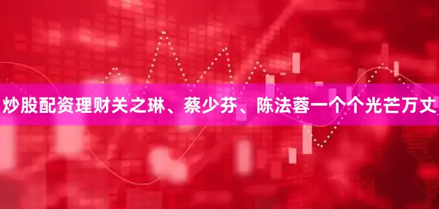 炒股配资理财关之琳、蔡少芬、陈法蓉一个个光芒万丈
