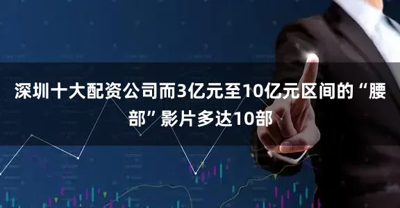 深圳十大配资公司而3亿元至10亿元区间的“腰部”影片多达10部