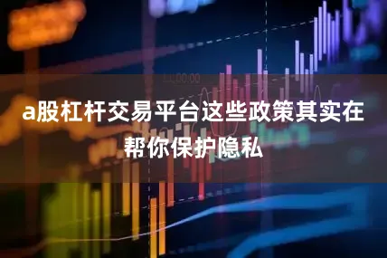 a股杠杆交易平台这些政策其实在帮你保护隐私