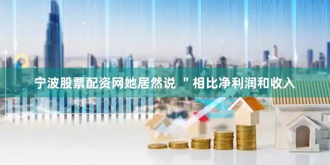 宁波股票配资网她居然说 ＂相比净利润和收入