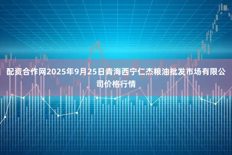 配资合作网2025年9月25日青海西宁仁杰粮油批发市场有限公司价格行情