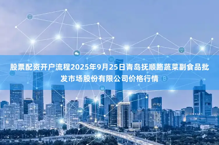 股票配资开户流程2025年9月25日青岛抚顺路蔬菜副食品批发市场股份有限公司价格行情