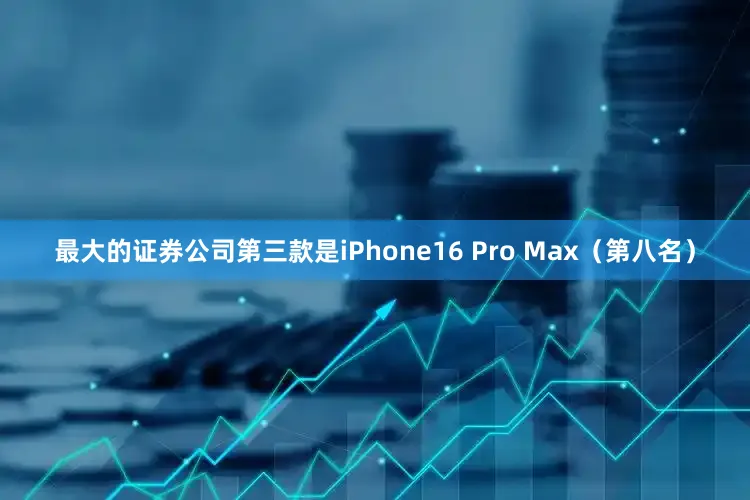 最大的证券公司第三款是iPhone16 Pro Max（第八名）
