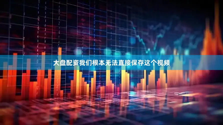 大盘配资我们根本无法直接保存这个视频