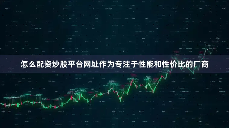 怎么配资炒股平台网址作为专注于性能和性价比的厂商